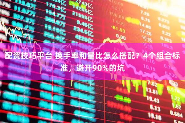 配资技巧平台 换手率和量比怎么搭配？4个组合标准，避开90%的坑