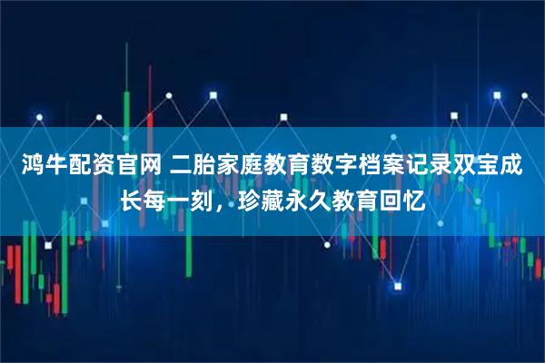 鸿牛配资官网 二胎家庭教育数字档案记录双宝成长每一刻，珍藏永久教育回忆