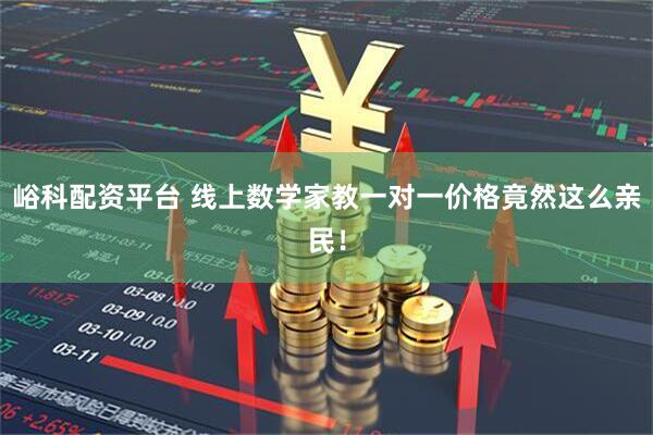 峪科配资平台 线上数学家教一对一价格竟然这么亲民！