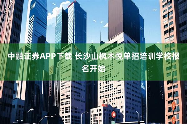 中融证券APP下载 长沙山枫木悦单招培训学校报名开始