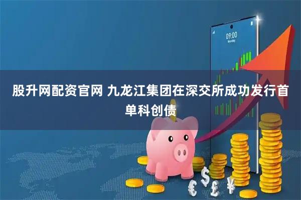 股升网配资官网 九龙江集团在深交所成功发行首单科创债