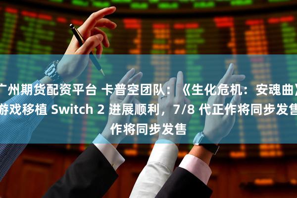 广州期货配资平台 卡普空团队：《生化危机：安魂曲》游戏移植 Switch 2 进展顺利，7/8 代正作将同步发售