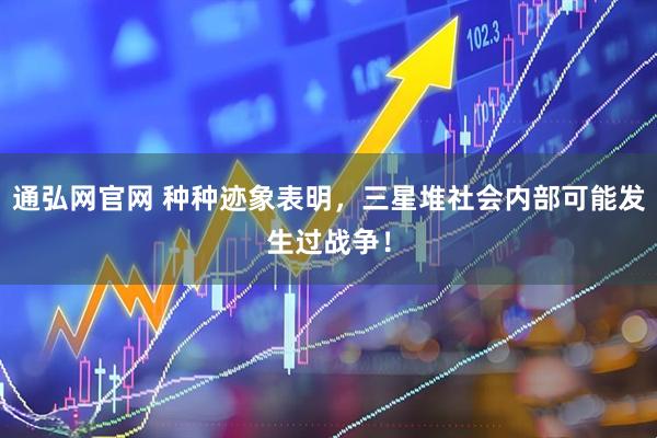 通弘网官网 种种迹象表明，三星堆社会内部可能发生过战争！