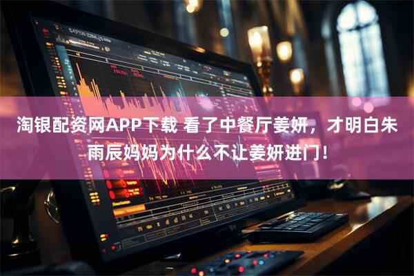 淘银配资网APP下载 看了中餐厅姜妍，才明白朱雨辰妈妈为什么不让姜妍进门！