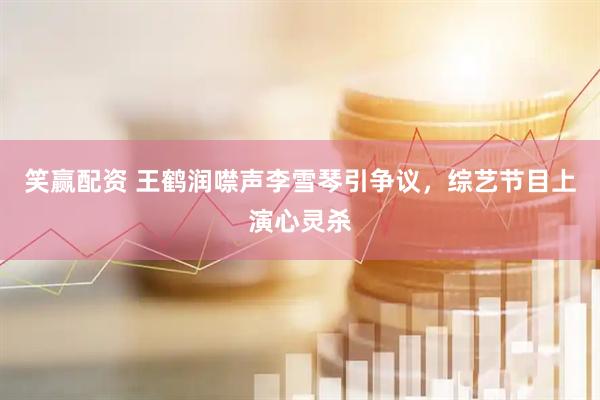 笑赢配资 王鹤润噤声李雪琴引争议，综艺节目上演心灵杀