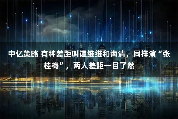 中亿策略 有种差距叫谭维维和海清，同样演“张桂梅”，两人差距一目了然