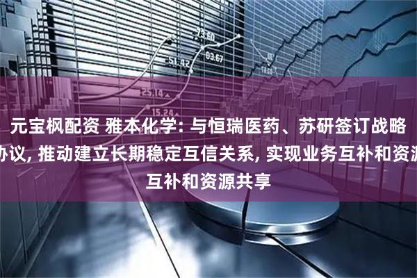 元宝枫配资 雅本化学: 与恒瑞医药、苏研签订战略合作协议, 推动建立长期稳定互信关系, 实现业务互补和资源共享