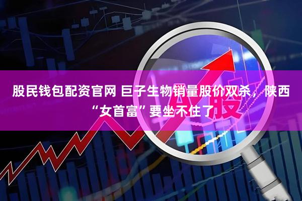 股民钱包配资官网 巨子生物销量股价双杀，陕西“女首富”要坐不住了