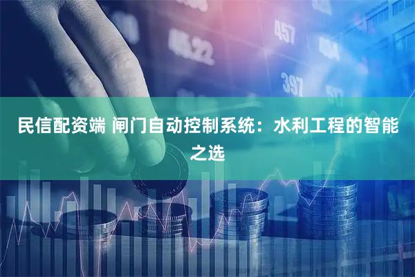 民信配资端 闸门自动控制系统：水利工程的智能之选