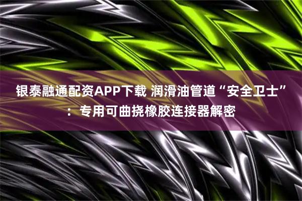 银泰融通配资APP下载 润滑油管道“安全卫士”：专用可曲挠橡胶连接器解密