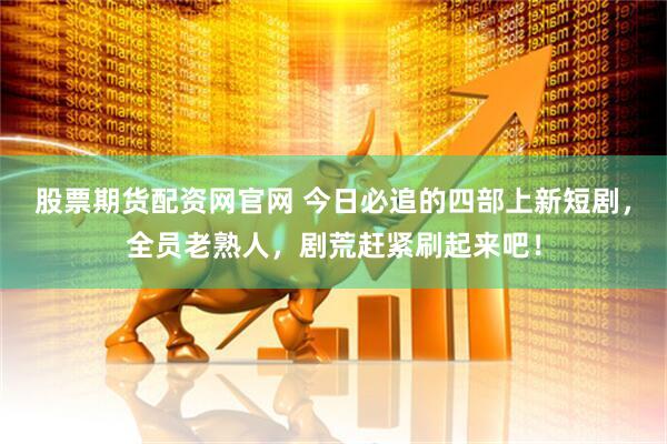 股票期货配资网官网 今日必追的四部上新短剧，全员老熟人，剧荒赶紧刷起来吧！
