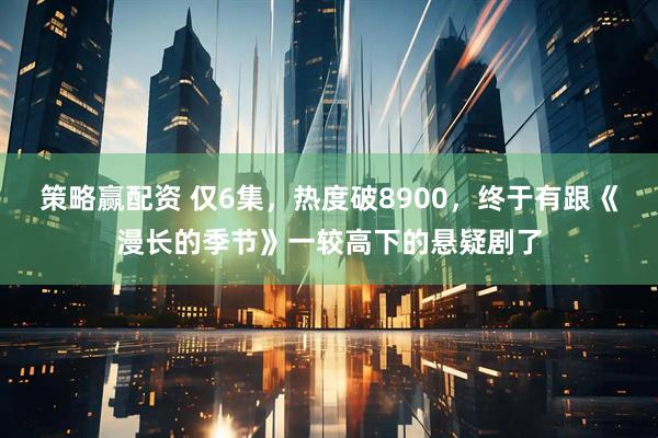 策略赢配资 仅6集，热度破8900，终于有跟《漫长的季节》一较高下的悬疑剧了