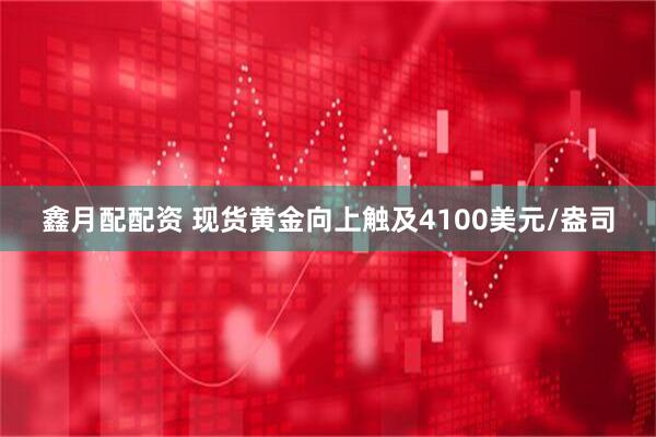 鑫月配配资 现货黄金向上触及4100美元/盎司