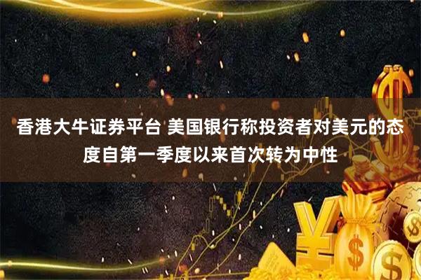 香港大牛证券平台 美国银行称投资者对美元的态度自第一季度以来首次转为中性