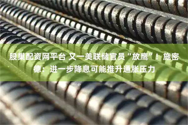 股巢配资网平台 又一美联储官员“放鹰”！施密德：进一步降息可能推升通胀压力