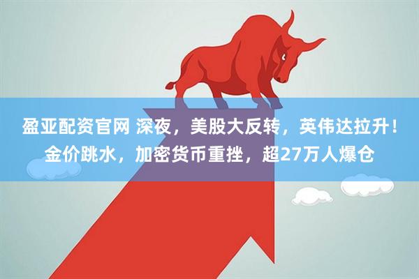 盈亚配资官网 深夜，美股大反转，英伟达拉升！金价跳水，加密货币重挫，超27万人爆仓