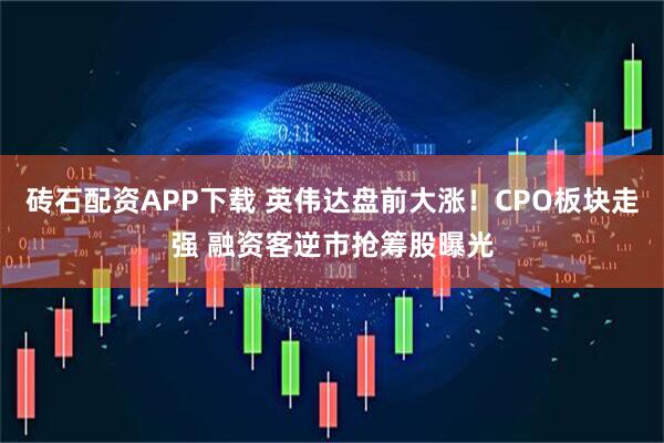 砖石配资APP下载 英伟达盘前大涨！CPO板块走强 融资客逆市抢筹股曝光