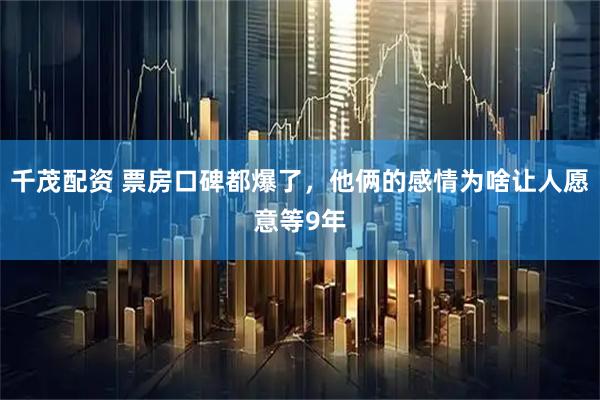千茂配资 票房口碑都爆了，他俩的感情为啥让人愿意等9年