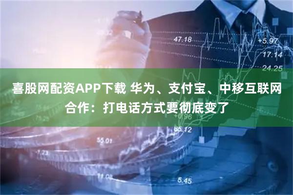 喜股网配资APP下载 华为、支付宝、中移互联网合作：打电话方式要彻底变了
