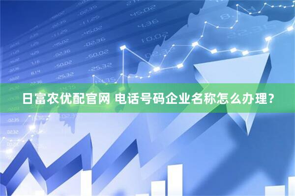 日富农优配官网 电话号码企业名称怎么办理？