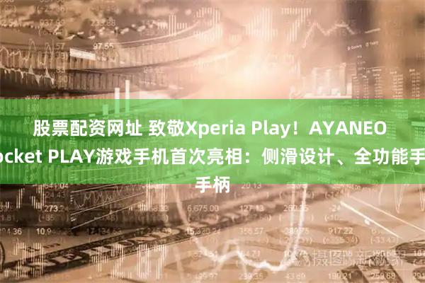 股票配资网址 致敬Xperia Play！AYANEO Pocket PLAY游戏手机首次亮相：侧滑设计、全功能手柄