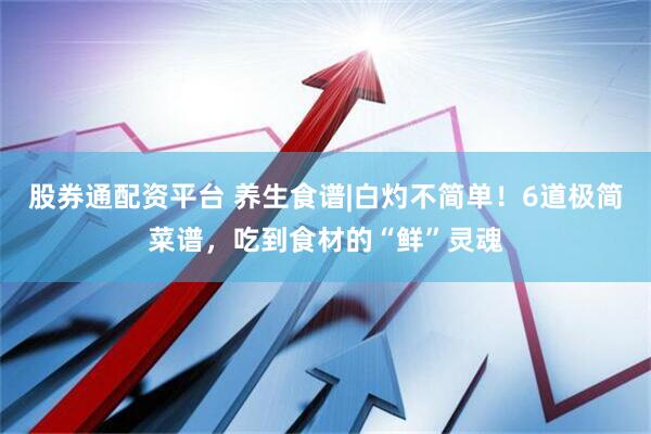 股券通配资平台 养生食谱|白灼不简单！6道极简菜谱，吃到食材的“鲜”灵魂