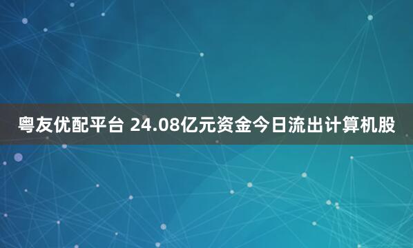 粤友优配平台 24.08亿元资金今日流出计算机股