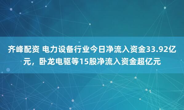 齐峰配资 电力设备行业今日净流入资金33.92亿元，卧龙电驱等15股净流入资金超亿元