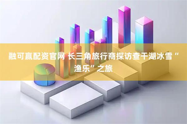 融可赢配资官网 长三角旅行商探访查干湖冰雪“渔乐”之旅