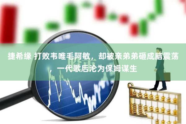捷希缘 打败韦唯毛阿敏，却被亲弟弟砸成脑震荡，一代歌后沦为保姆谋生
