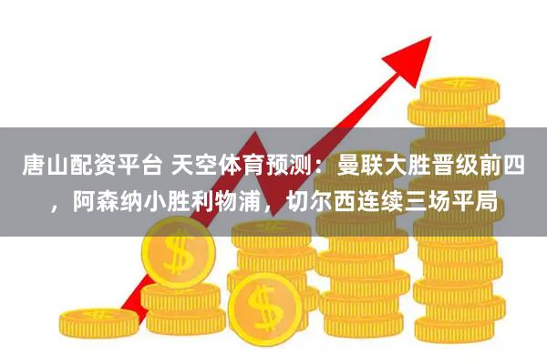 唐山配资平台 天空体育预测：曼联大胜晋级前四，阿森纳小胜利物浦，切尔西连续三场平局
