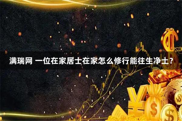 满瑞网 一位在家居士在家怎么修行能往生净土？