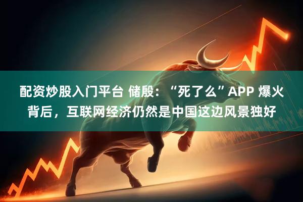 配资炒股入门平台 储殷：“死了么”APP 爆火背后，互联网经济仍然是中国这边风景独好