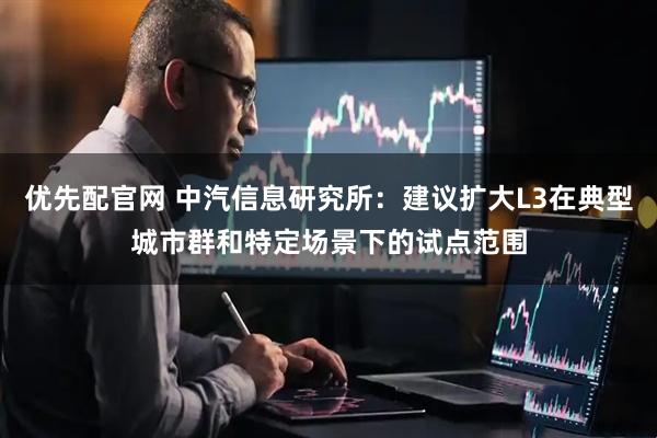 优先配官网 中汽信息研究所：建议扩大L3在典型城市群和特定场景下的试点范围