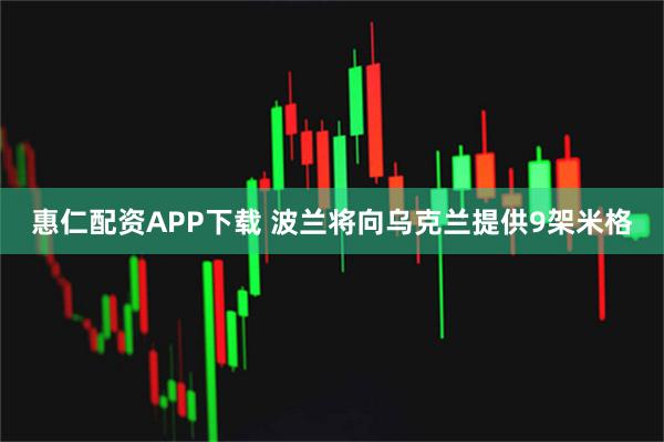 惠仁配资APP下载 波兰将向乌克兰提供9架米格