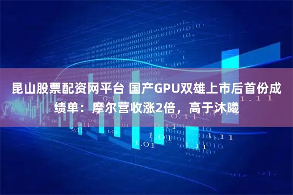 昆山股票配资网平台 国产GPU双雄上市后首份成绩单：摩尔营收涨2倍，高于沐曦