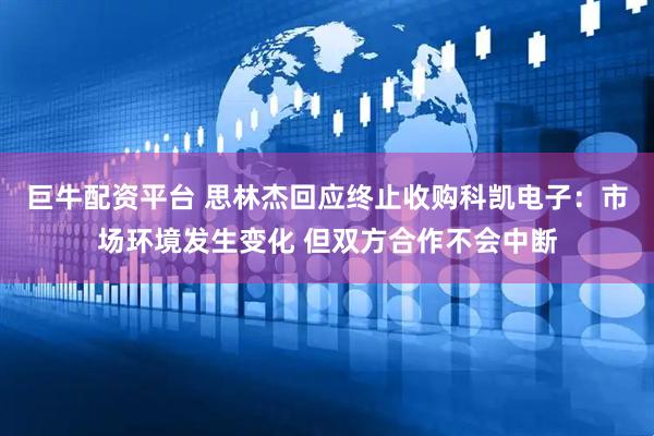 巨牛配资平台 思林杰回应终止收购科凯电子：市场环境发生变化 但双方合作不会中断