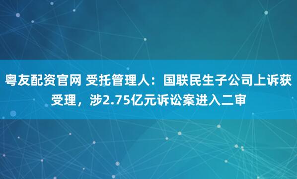 粤友配资官网 受托管理人：国联民生子公司上诉获受理，涉2.75亿元诉讼案进入二审