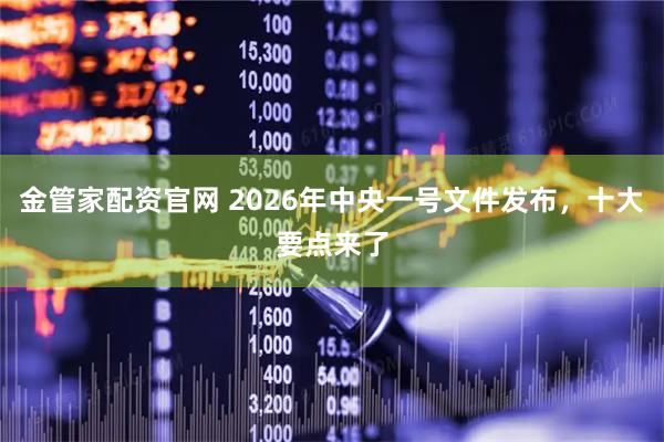 金管家配资官网 2026年中央一号文件发布，十大要点来了