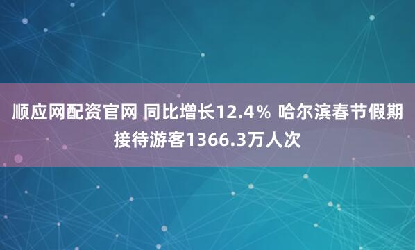 顺应网配资官网 同比增长12.4％ 哈尔滨春节假期接待游客1366.3万人次