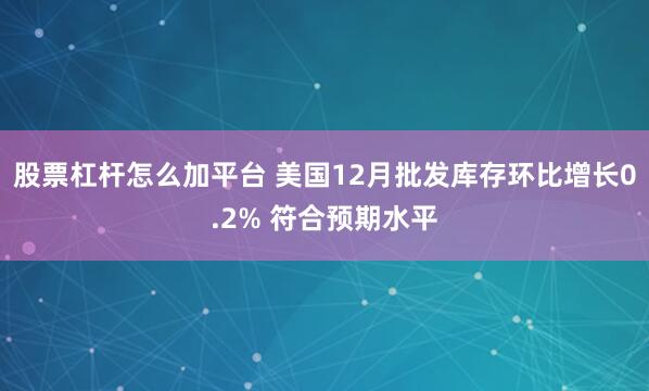 股票杠杆怎么加平台 美国12月批发库存环比增长0.2% 符合预期水平
